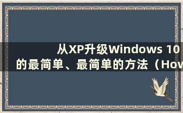 从XP升级Windows 10的最简单、最简单的方法（How to Upgrade Windows 10 from XP）